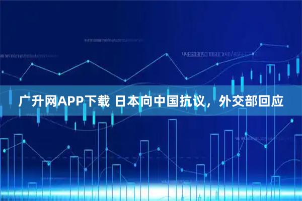 广升网APP下载 日本向中国抗议，外交部回应