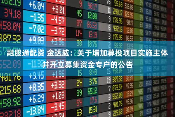 融股通配资 金达威:关于增加募投项目实施主体并开立募集资金专户的公告