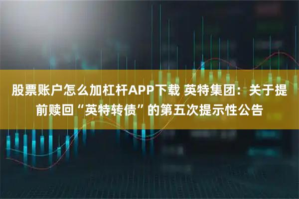 股票账户怎么加杠杆APP下载 英特集团：关于提前赎回“英特转债”的第五次提示性公告
