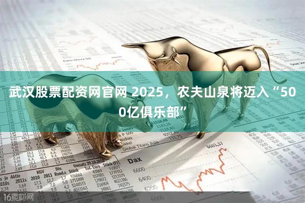武汉股票配资网官网 2025，农夫山泉将迈入“500亿俱乐部”
