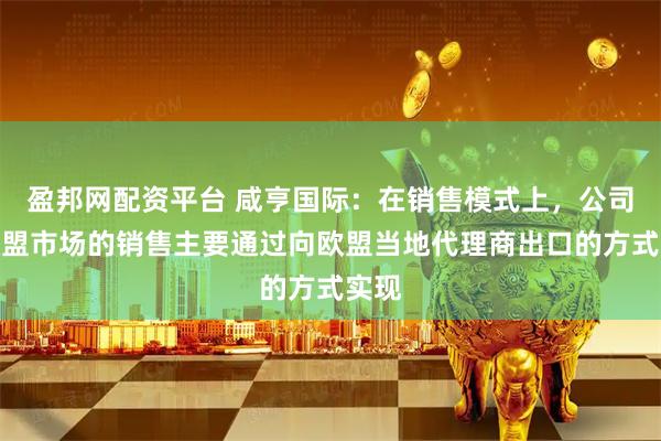 盈邦网配资平台 咸亨国际：在销售模式上，公司对欧盟市场的销售主要通过向欧盟当地代理商出口的方式实现