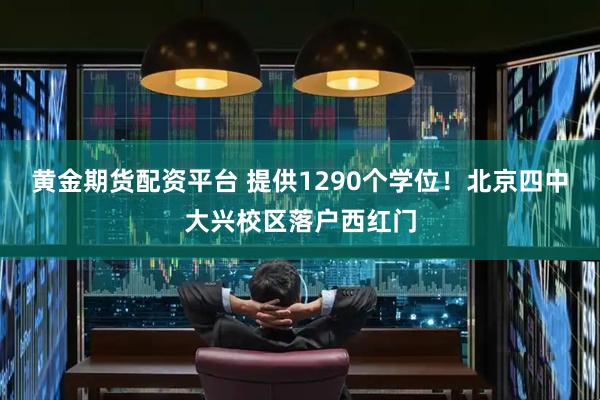 黄金期货配资平台 提供1290个学位！北京四中大兴校区落户西红门
