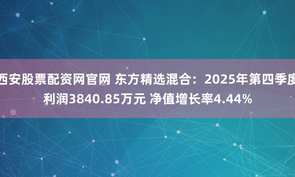 西安股票配资网官网 东方精选混合：2025年第四季度利润3840.85万元 净值增长率4.44%
