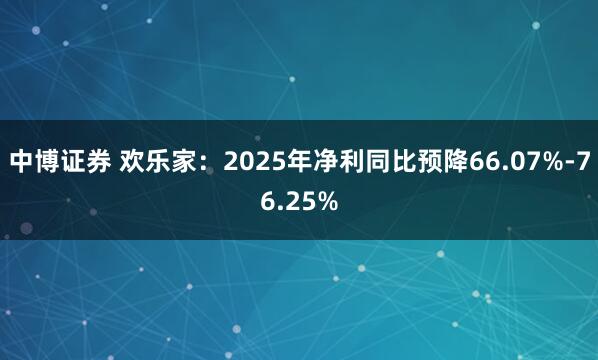 中博证券 欢乐家：2025年净利同比预降66.07%-76.25%