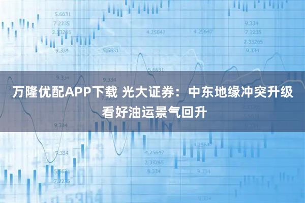 万隆优配APP下载 光大证券：中东地缘冲突升级 看好油运景气回升