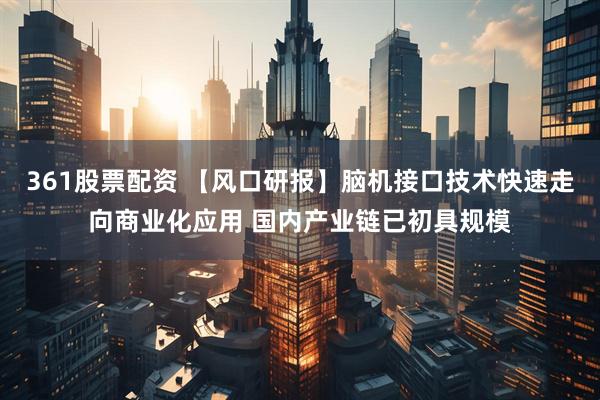 361股票配资 【风口研报】脑机接口技术快速走向商业化应用 国内产业链已初具规模