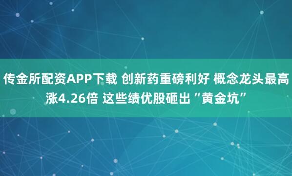 传金所配资APP下载 创新药重磅利好 概念龙头最高涨4.26倍 这些绩优股砸出“黄金坑”