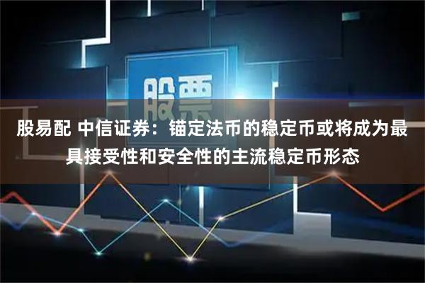 股易配 中信证券：锚定法币的稳定币或将成为最具接受性和安全性的主流稳定币形态