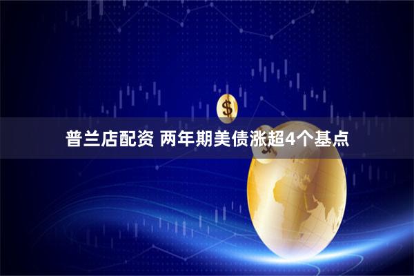 普兰店配资 两年期美债涨超4个基点