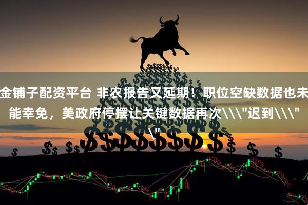金铺子配资平台 非农报告又延期！职位空缺数据也未能幸免，美政府停摆让关键数据再次\＂迟到\＂