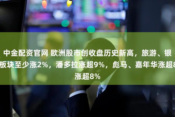 中金配资官网 欧洲股市创收盘历史新高，旅游、银行板块至少涨2%，潘多拉涨超9%，彪马、嘉年华涨超8%