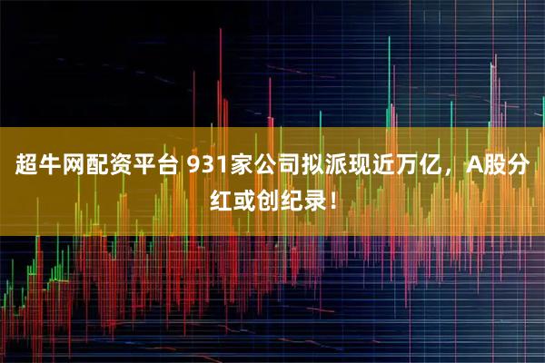 超牛网配资平台 931家公司拟派现近万亿,A股分红或创纪录!