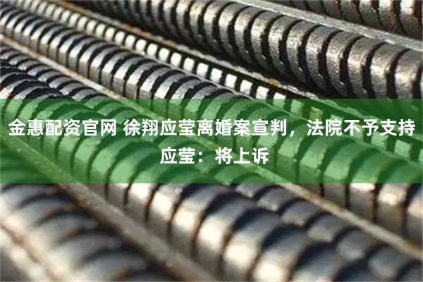 金惠配资官网 徐翔应莹离婚案宣判，法院不予支持 应莹：将上诉