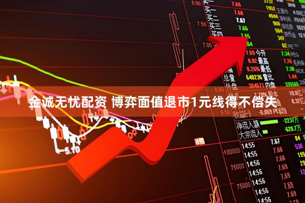 金诚无忧配资 博弈面值退市1元线得不偿失