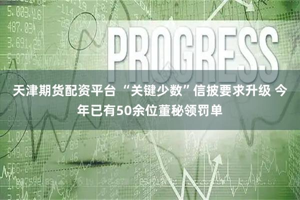 天津期货配资平台 “关键少数”信披要求升级 今年已有50余位董秘领罚单