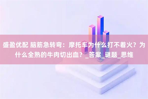 盛盈优配 脑筋急转弯：摩托车为什么打不着火？为什么全熟的牛肉切出血？_答案_谜题_思维