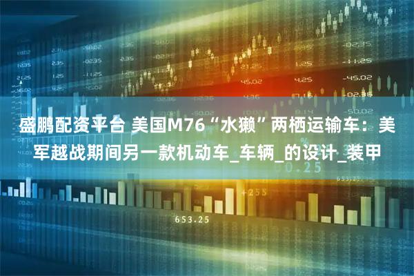 盛鹏配资平台 美国M76“水獭”两栖运输车：美军越战期间另一款机动车_车辆_的设计_装甲