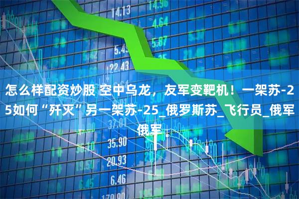 怎么样配资炒股 空中乌龙，友军变靶机！一架苏-25如何“歼灭”另一架苏-25_俄罗斯苏_飞行员_俄军