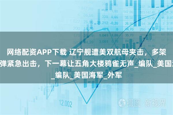 网络配资APP下载 辽宁舰遭美双航母夹击，多架歼15挂实弹紧急出击，下一幕让五角大楼鸦雀无声_编队_美国海军_外军