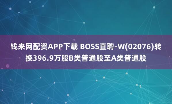 钱来网配资APP下载 BOSS直聘-W(02076)转换396.9万股B类普通股至A类普通股