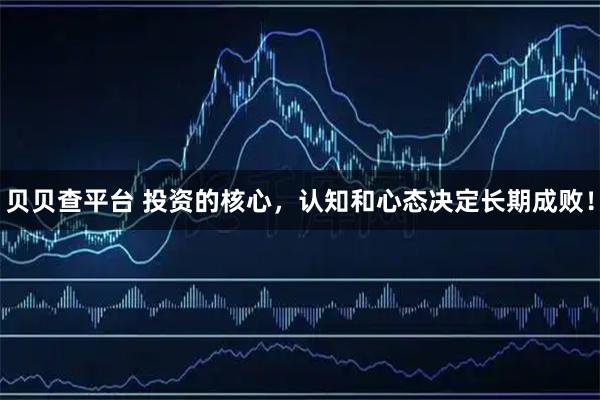 贝贝查平台 投资的核心，认知和心态决定长期成败！