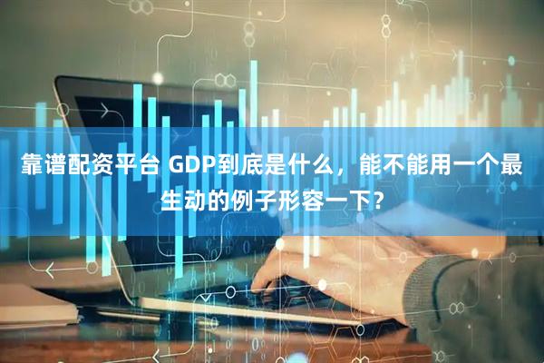 靠谱配资平台 GDP到底是什么，能不能用一个最生动的例子形容一下？