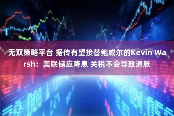 无双策略平台 据传有望接替鲍威尔的Kevin Warsh：美联储应降息 关税不会导致通胀