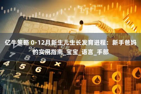 亿牛策略 0-12月新生儿生长发育进程：新手爸妈的实用指南_宝宝_语言_手部