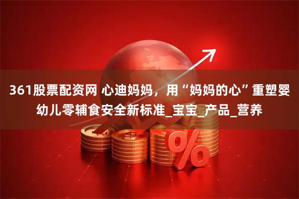 361股票配资网 心迪妈妈，用“妈妈的心”重塑婴幼儿零辅食安全新标准_宝宝_产品_营养