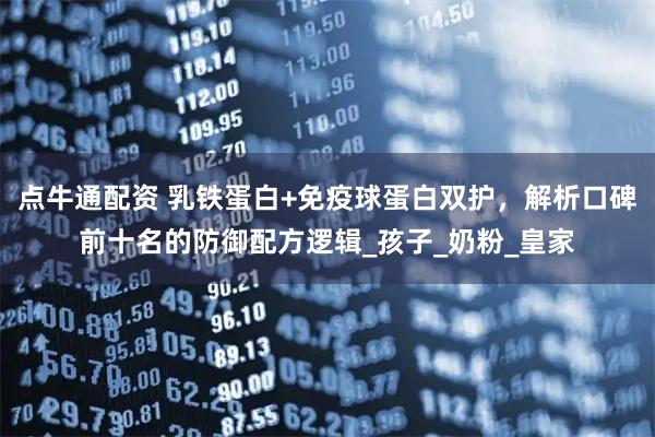 点牛通配资 乳铁蛋白+免疫球蛋白双护，解析口碑前十名的防御配方逻辑_孩子_奶粉_皇家