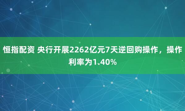 恒指配资 央行开展2262亿元7天逆回购操作，操作利率为1.40%