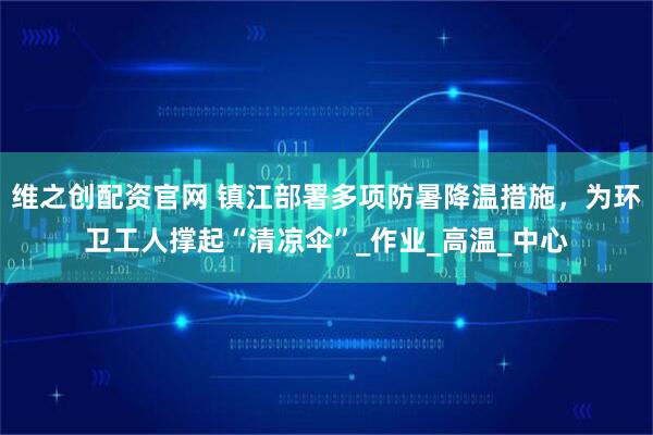 维之创配资官网 镇江部署多项防暑降温措施，为环卫工人撑起“清凉伞”_作业_高温_中心