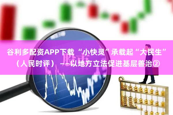 谷利多配资APP下载 “小快灵”承载起“大民生”（人民时评） ——以地方立法促进基层善治②