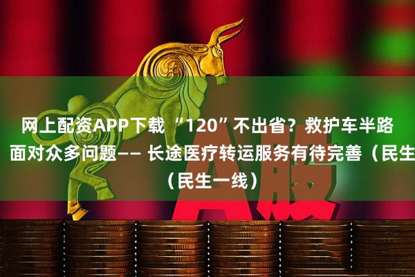 网上配资APP下载 “120”不出省？救护车半路加价？面对众多问题—— 长途医疗转运服务有待完善（民生一线）