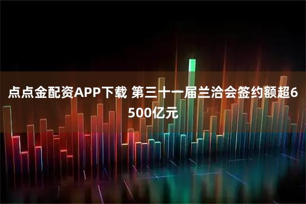 点点金配资APP下载 第三十一届兰洽会签约额超6500亿元