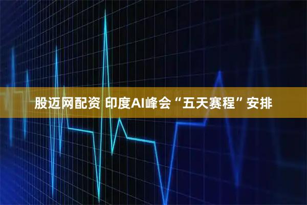 股迈网配资 印度AI峰会“五天赛程”安排