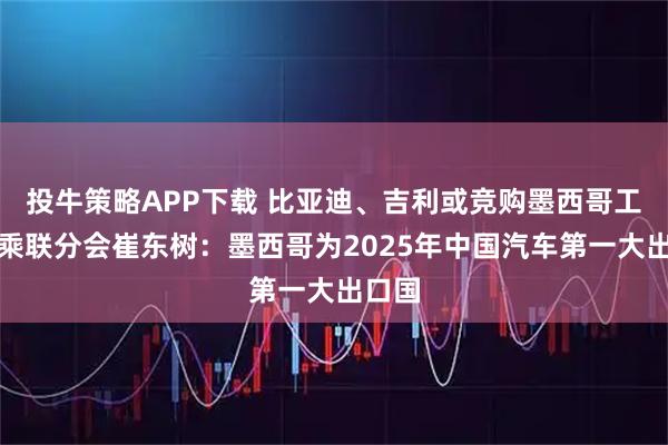 投牛策略APP下载 比亚迪、吉利或竞购墨西哥工厂，乘联分会崔东树：墨西哥为2025年中国汽车第一大出口国