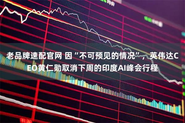 老品牌速配官网 因“不可预见的情况”，英伟达CEO黄仁勋取消下周的印度AI峰会行程