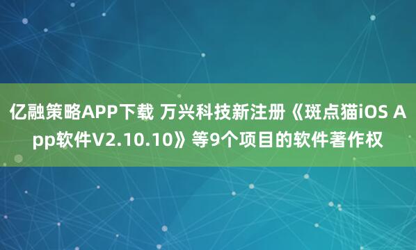 亿融策略APP下载 万兴科技新注册《斑点猫iOS App软件V2.10.10》等9个项目的软件著作权