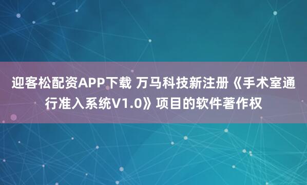迎客松配资APP下载 万马科技新注册《手术室通行准入系统V1.0》项目的软件著作权