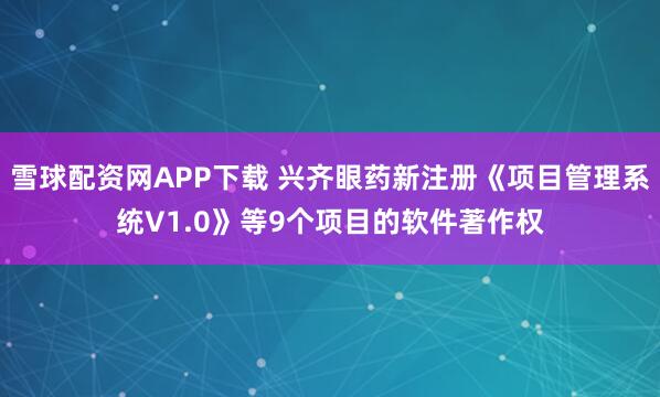 雪球配资网APP下载 兴齐眼药新注册《项目管理系统V1.0》等9个项目的软件著作权