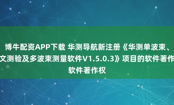 博牛配资APP下载 华测导航新注册《华测单波束、水文测验及多波束测量软件V1.5.0.3》项目的软件著作权