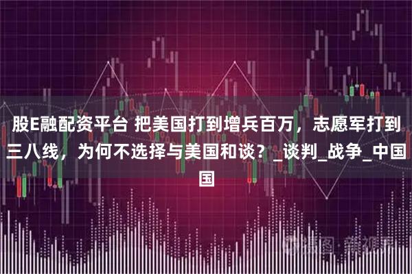 股E融配资平台 把美国打到增兵百万，志愿军打到三八线，为何不选择与美国和谈？_谈判_战争_中国