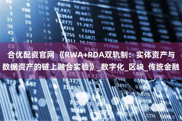 合优配资官网 《RWA+RDA双轨制：实体资产与数据资产的链上融合实验》_数字化_区块_传统金融