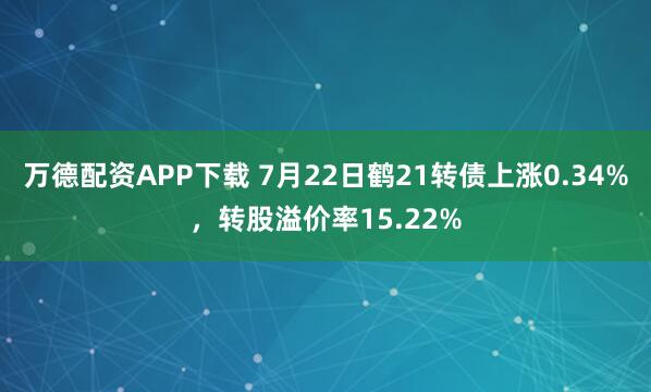 万德配资APP下载 7月22日鹤21转债上涨0.34%，转股溢价率15.22%