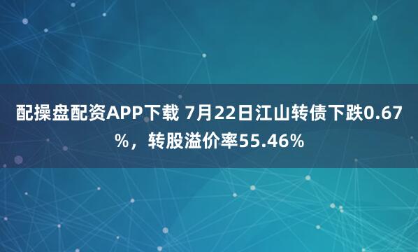 配操盘配资APP下载 7月22日江山转债下跌0.67%，转股溢价率55.46%