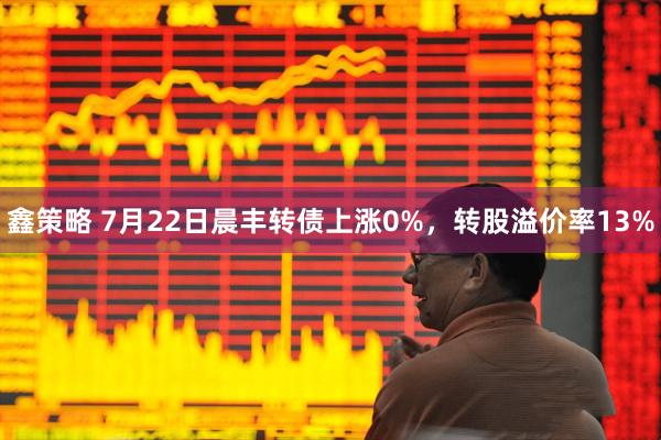 鑫策略 7月22日晨丰转债上涨0%，转股溢价率13%