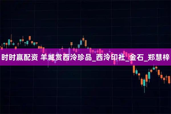 时时赢配资 羊城赏西泠珍品_西泠印社_金石_郑慧梓