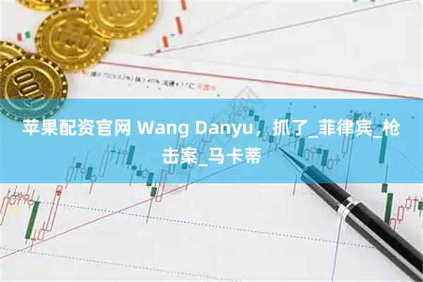 苹果配资官网 Wang Danyu，抓了_菲律宾_枪击案_马卡蒂