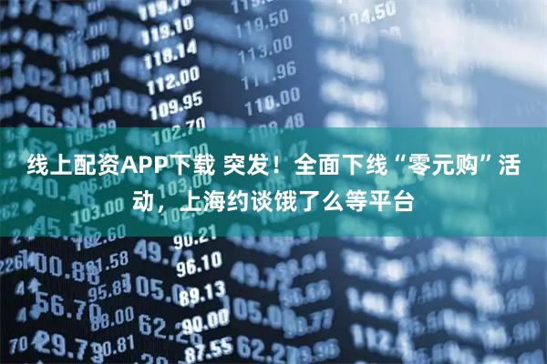 线上配资APP下载 突发！全面下线“零元购”活动，上海约谈饿了么等平台